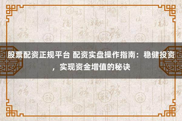 股票配资正规平台 配资实盘操作指南：稳健投资，实现资金增值的秘诀