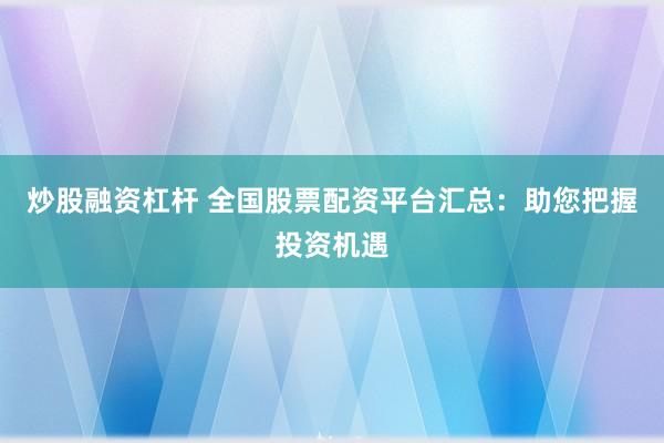 炒股融资杠杆 全国股票配资平台汇总：助您把握投资机遇