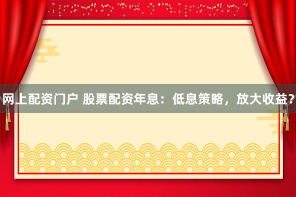 网上配资门户 股票配资年息：低息策略，放大收益？