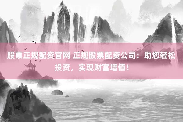 股票正规配资官网 正规股票配资公司：助您轻松投资，实现财富增值！