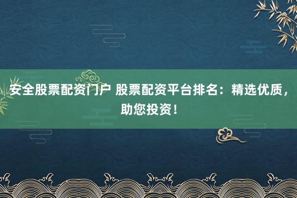 安全股票配资门户 股票配资平台排名：精选优质，助您投资！