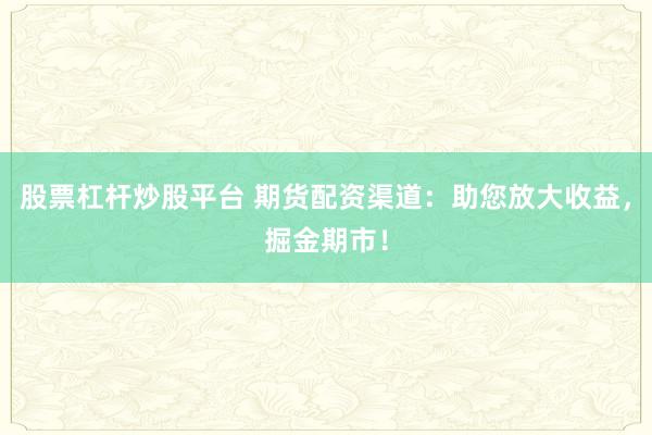 股票杠杆炒股平台 期货配资渠道：助您放大收益，掘金期市！