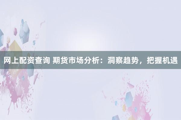 网上配资查询 期货市场分析：洞察趋势，把握机遇