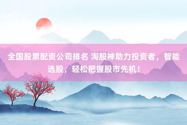 全国股票配资公司排名 淘股神助力投资者，智能选股，轻松把握股市先机！