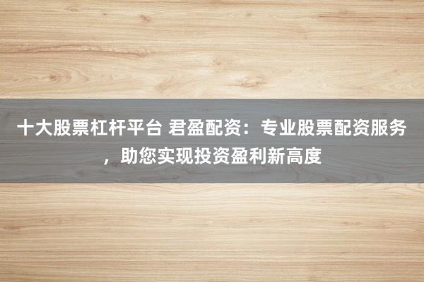 十大股票杠杆平台 君盈配资：专业股票配资服务，助您实现投资盈利新高度