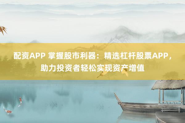 配资APP 掌握股市利器：精选杠杆股票APP，助力投资者轻松实现资产增值