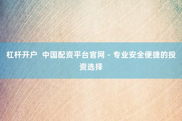 杠杆开户  中国配资平台官网 - 专业安全便捷的投资选择