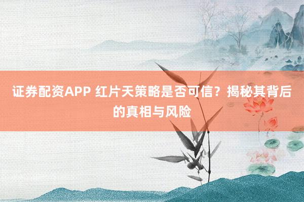 证券配资APP 红片天策略是否可信？揭秘其背后的真相与风险