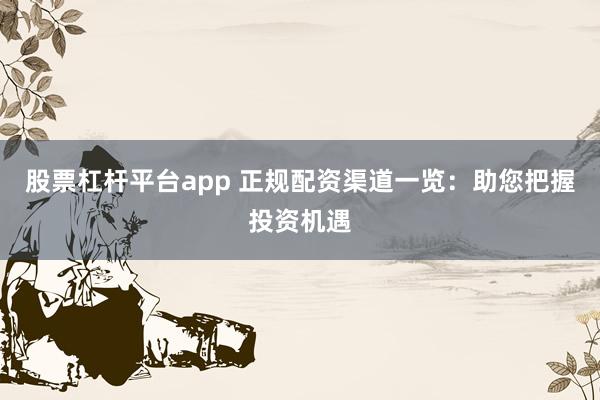股票杠杆平台app 正规配资渠道一览：助您把握投资机遇