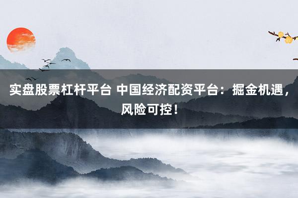 实盘股票杠杆平台 中国经济配资平台：掘金机遇，风险可控！