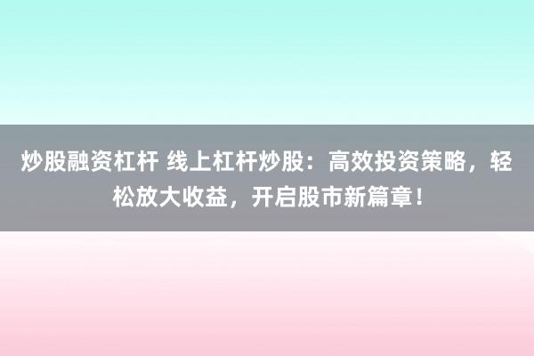 炒股融资杠杆 线上杠杆炒股：高效投资策略，轻松放大收益，开启股市新篇章！