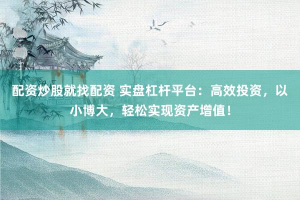 配资炒股就找配资 实盘杠杆平台：高效投资，以小博大，轻松实现资产增值！