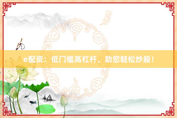 e配资：低门槛高杠杆，助您轻松炒股！
