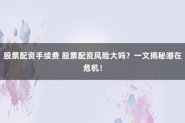 股票配资手续费 股票配资风险大吗？一文揭秘潜在危机！