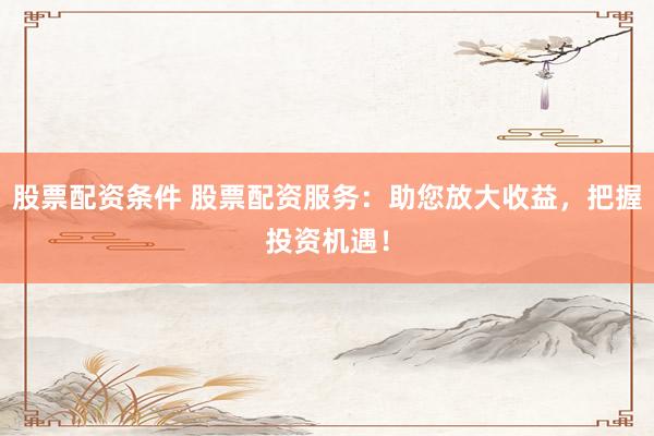 股票配资条件 股票配资服务：助您放大收益，把握投资机遇！