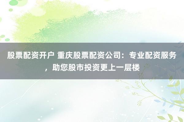 股票配资开户 重庆股票配资公司：专业配资服务，助您股市投资更上一层楼