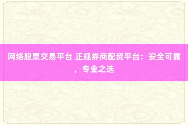 网络股票交易平台 正规券商配资平台：安全可靠，专业之选