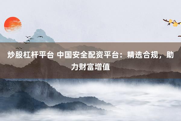 炒股杠杆平台 中国安全配资平台：精选合规，助力财富增值