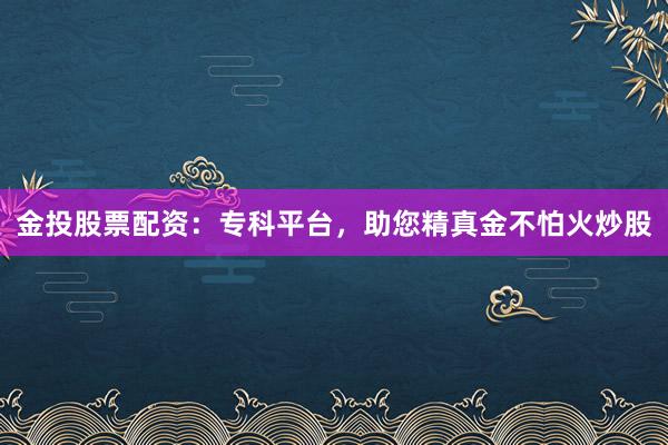 金投股票配资：专科平台，助您精真金不怕火炒股