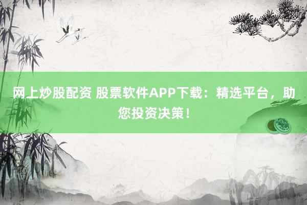 网上炒股配资 股票软件APP下载：精选平台，助您投资决策！