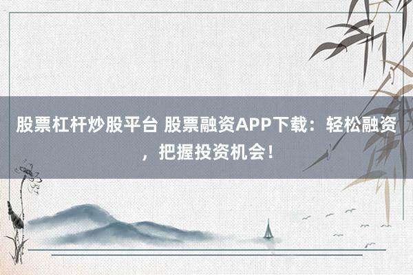 股票杠杆炒股平台 股票融资APP下载：轻松融资，把握投资机会！