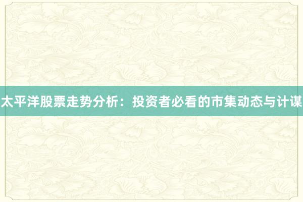 太平洋股票走势分析：投资者必看的市集动态与计谋