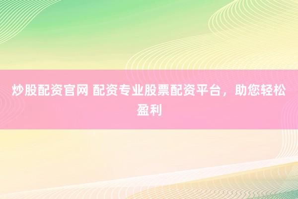 炒股配资官网 配资专业股票配资平台，助您轻松盈利