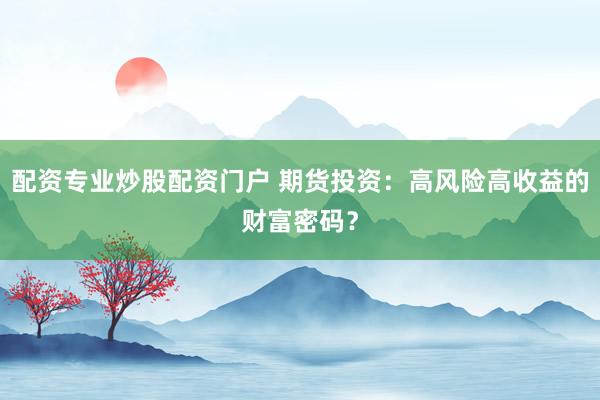 配资专业炒股配资门户 期货投资:高风险高收益的财富密码?