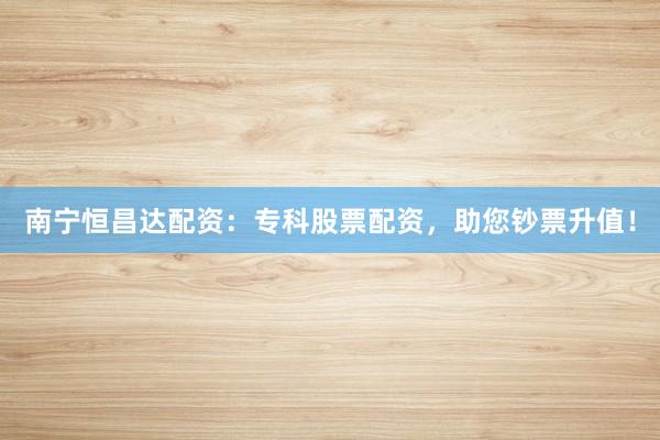 南宁恒昌达配资：专科股票配资，助您钞票升值！