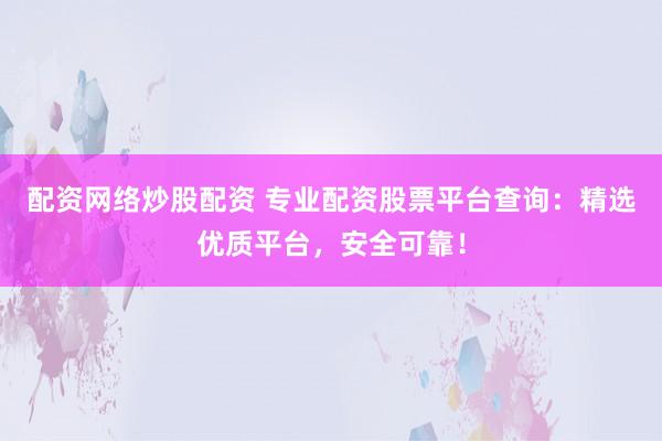 配资网络炒股配资 专业配资股票平台查询：精选优质平台，安全可靠！