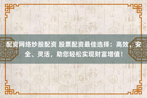 配资网络炒股配资 股票配资最佳选择：高效、安全、灵活，助您轻松实现财富增值！