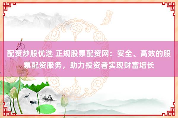 配资炒股优选 正规股票配资网：安全、高效的股票配资服务，助力投资者实现财富增长