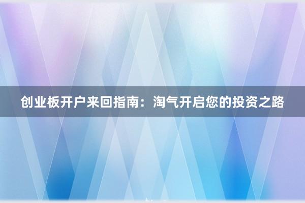 创业板开户来回指南：淘气开启您的投资之路