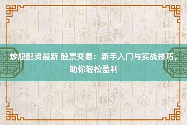 炒股配资最新 股票交易:新手入门与实战技巧,助你轻松盈利