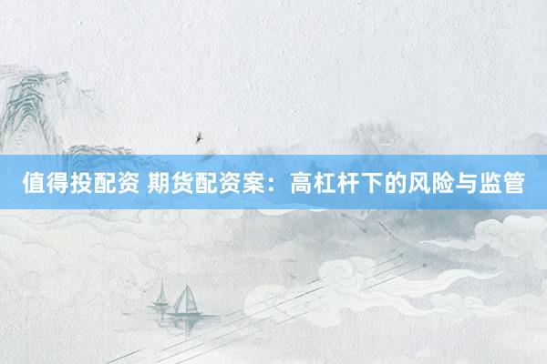 值得投配资 期货配资案:高杠杆下的风险与监管