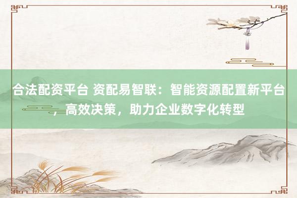 合法配资平台 资配易智联：智能资源配置新平台，高效决策，助力企业数字化转型