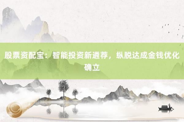 股票资配宝：智能投资新遴荐，纵脱达成金钱优化确立