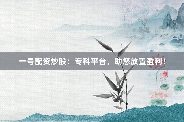 一号配资炒股：专科平台，助您放置盈利！