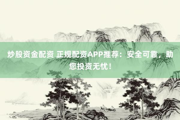 炒股资金配资 正规配资APP推荐：安全可靠，助您投资无忧！