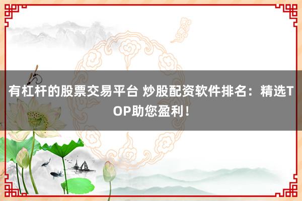 有杠杆的股票交易平台 炒股配资软件排名：精选TOP助您盈利！