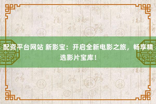 配资平台网站 新影宝：开启全新电影之旅，畅享精选影片宝库！