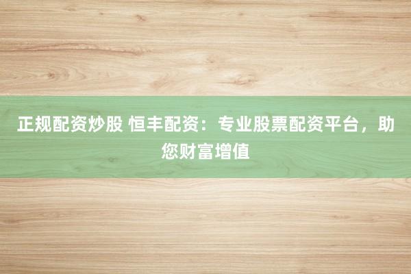 正规配资炒股 恒丰配资：专业股票配资平台，助您财富增值