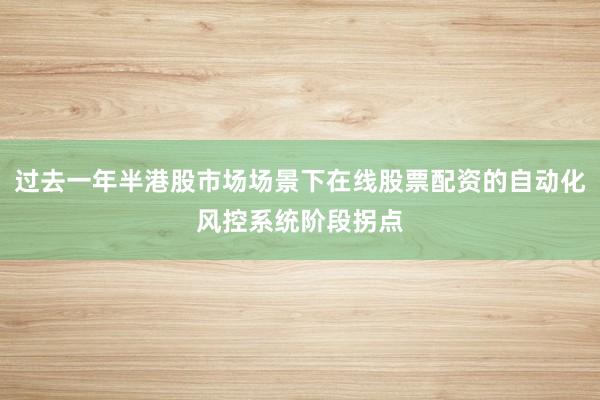 过去一年半港股市场场景下在线股票配资的自动化风控系统阶段拐点