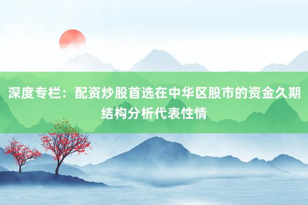 深度专栏：配资炒股首选在中华区股市的资金久期结构分析代表性情