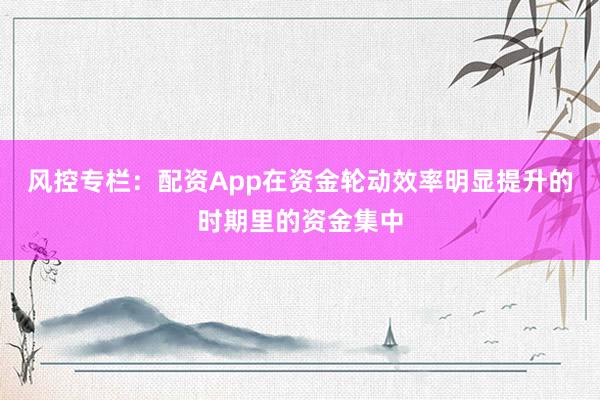 风控专栏：配资App在资金轮动效率明显提升的时期里的资金集中