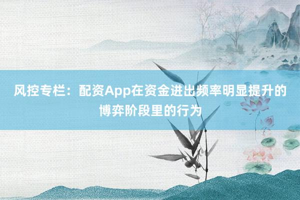 风控专栏：配资App在资金进出频率明显提升的博弈阶段里的行为
