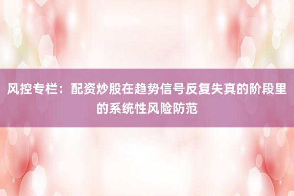 风控专栏：配资炒股在趋势信号反复失真的阶段里的系统性风险防范