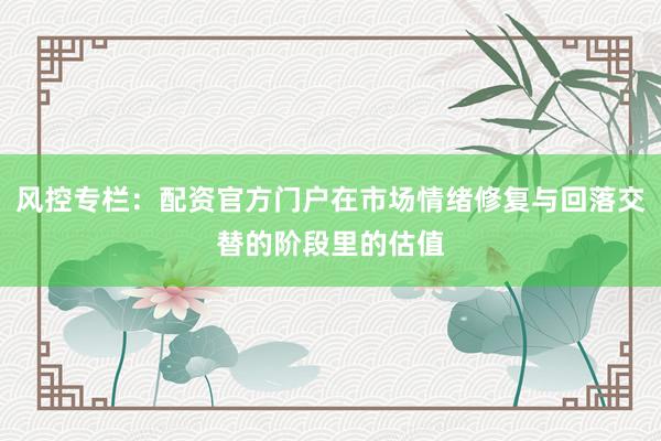 风控专栏：配资官方门户在市场情绪修复与回落交替的阶段里的估值