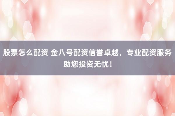 股票怎么配资 金八号配资信誉卓越,专业配资服务助您投资无忧!