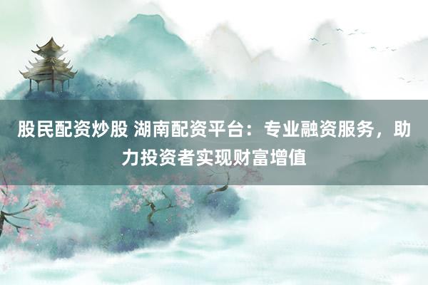 股民配资炒股 湖南配资平台：专业融资服务，助力投资者实现财富增值